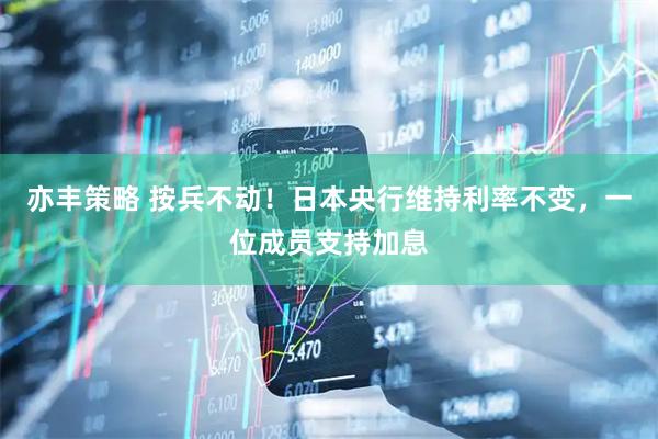 亦丰策略 按兵不动！日本央行维持利率不变，一位成员支持加息