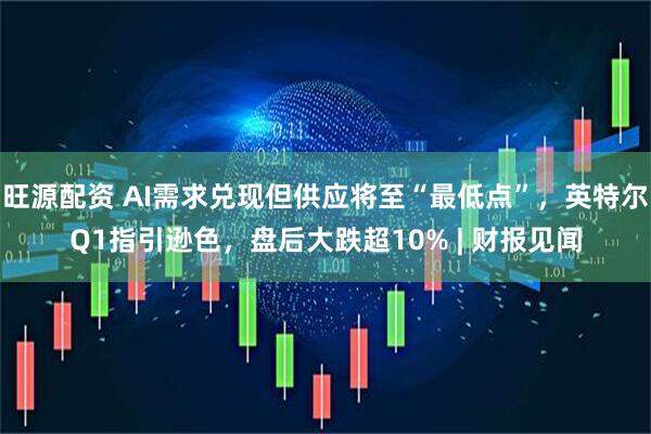 旺源配资 AI需求兑现但供应将至“最低点”，英特尔Q1指引逊色，盘后大跌超10% | 财报见闻