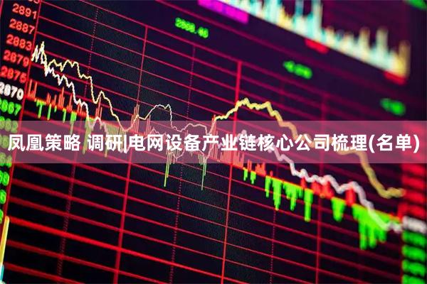 凤凰策略 调研|电网设备产业链核心公司梳理(名单)
