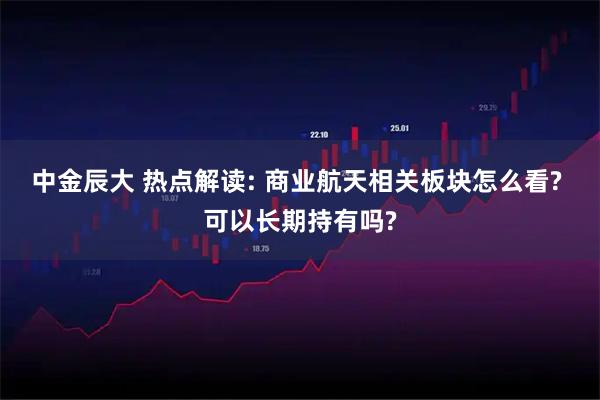 中金辰大 热点解读: 商业航天相关板块怎么看? 可以长期持有吗?