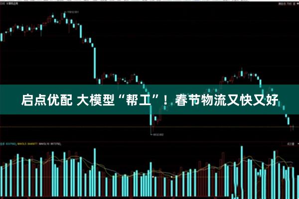 启点优配 大模型“帮工”！春节物流又快又好