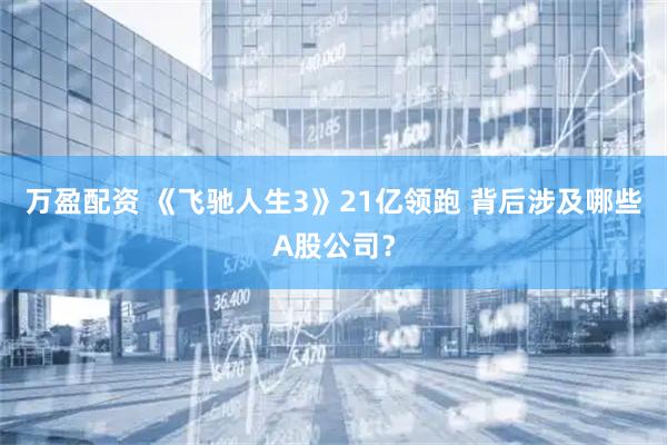 万盈配资 《飞驰人生3》21亿领跑 背后涉及哪些A股公司？