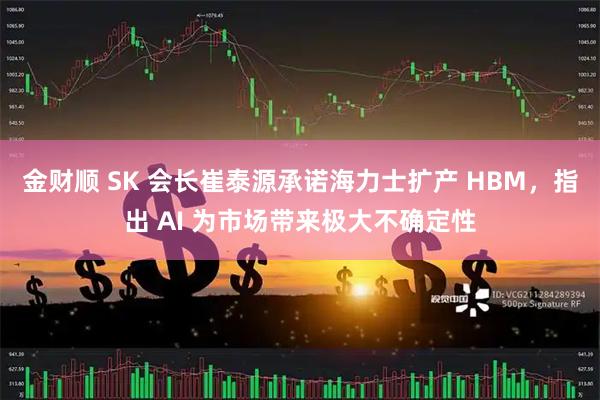金财顺 SK 会长崔泰源承诺海力士扩产 HBM，指出 AI 为市场带来极大不确定性
