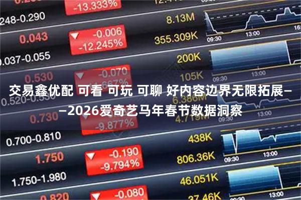 交易鑫优配 可看 可玩 可聊 好内容边界无限拓展——2026爱奇艺马年春节数据洞察