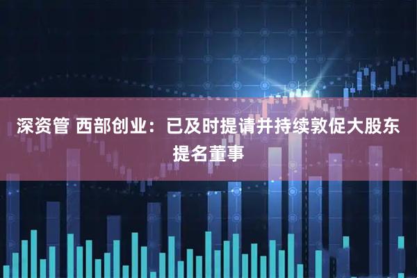 深资管 西部创业：已及时提请并持续敦促大股东提名董事