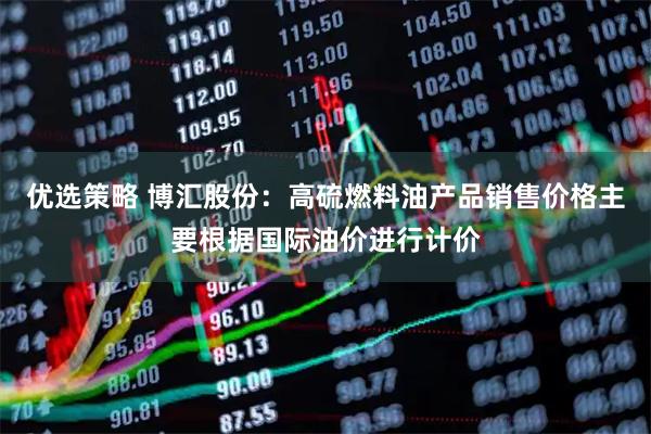 优选策略 博汇股份：高硫燃料油产品销售价格主要根据国际油价进行计价