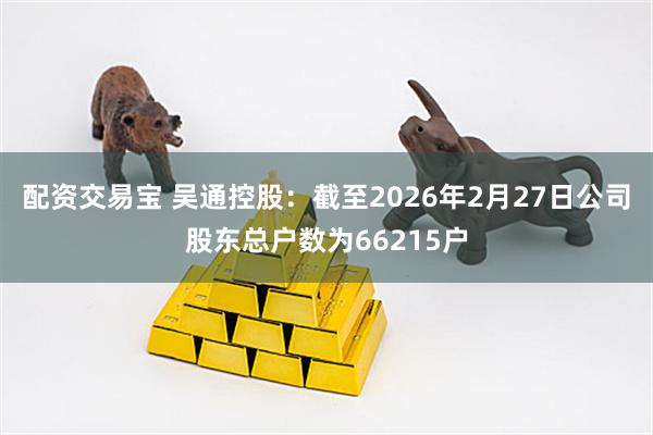 配资交易宝 吴通控股：截至2026年2月27日公司股东总户数为66215户