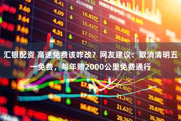 汇银配资 高速免费该咋改？网友建议：取消清明五一免费，每年赠2000公里免费通行