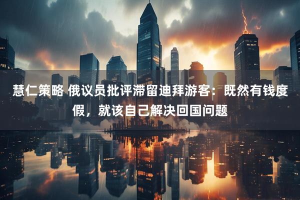 慧仁策略 俄议员批评滞留迪拜游客：既然有钱度假，就该自己解决回国问题