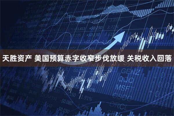 天胜资产 美国预算赤字收窄步伐放缓 关税收入回落