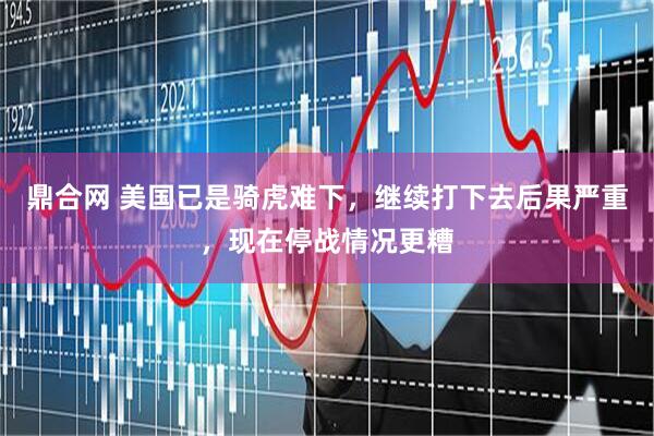 鼎合网 美国已是骑虎难下，继续打下去后果严重，现在停战情况更糟