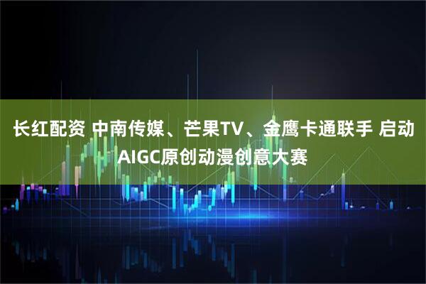 长红配资 中南传媒、芒果TV、金鹰卡通联手 启动AIGC原创动漫创意大赛