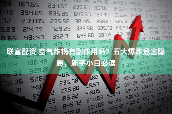 联富配资 空气炸锅有副作用吗？五大爆炸危害隐患，新手小白必读