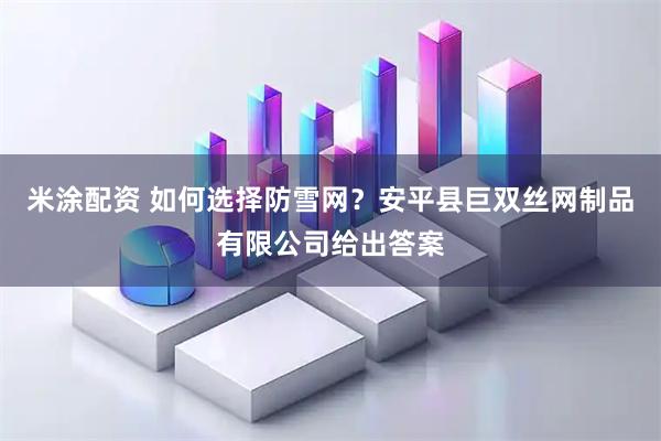 米涂配资 如何选择防雪网？安平县巨双丝网制品有限公司给出答案