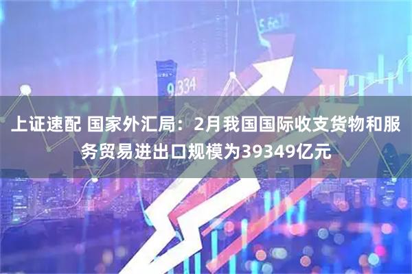 上证速配 国家外汇局：2月我国国际收支货物和服务贸易进出口规模为39349亿元