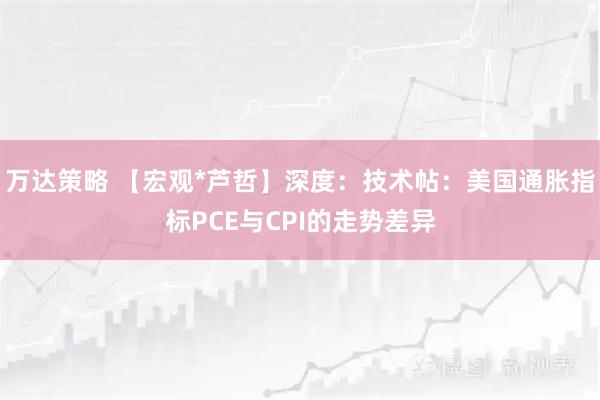 万达策略 【宏观*芦哲】深度：技术帖：美国通胀指标PCE与CPI的走势差异