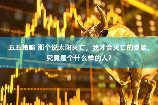 五五策略 那个说太阳灭亡，我才会灭亡的夏桀，究竟是个什么样的人？
