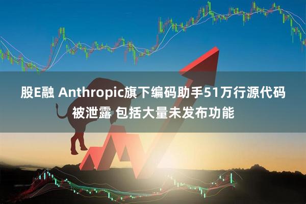 股E融 Anthropic旗下编码助手51万行源代码被泄露 包括大量未发布功能