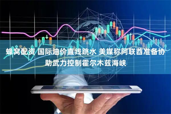 蜂窝配资 国际油价直线跳水 美媒称阿联酋准备协助武力控制霍尔木兹海峡