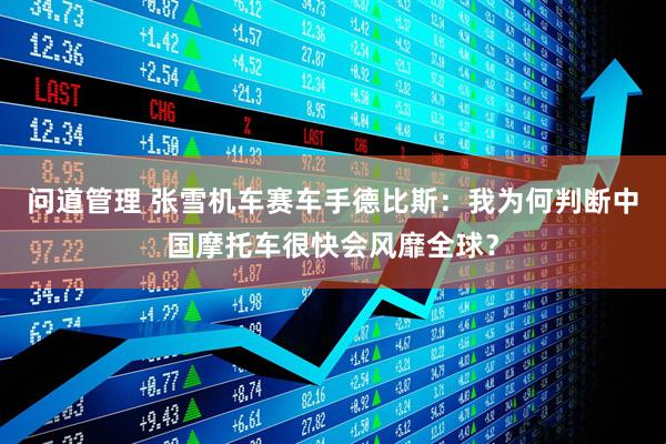 问道管理 张雪机车赛车手德比斯：我为何判断中国摩托车很快会风靡全球？