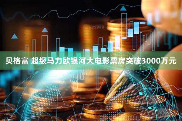 贝格富 超级马力欧银河大电影票房突破3000万元