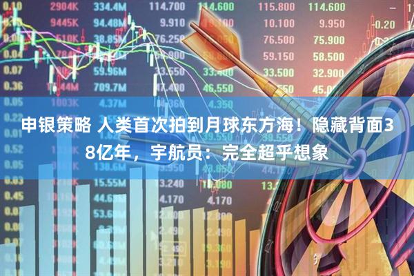 申银策略 人类首次拍到月球东方海！隐藏背面38亿年，宇航员：完全超乎想象