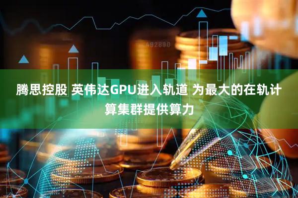腾思控股 英伟达GPU进入轨道 为最大的在轨计算集群提供算力